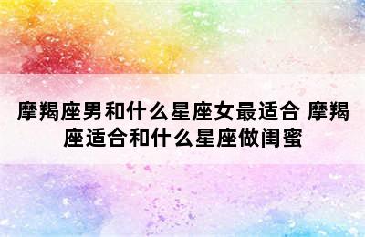 摩羯座男和什么星座女最适合 摩羯座适合和什么星座做闺蜜